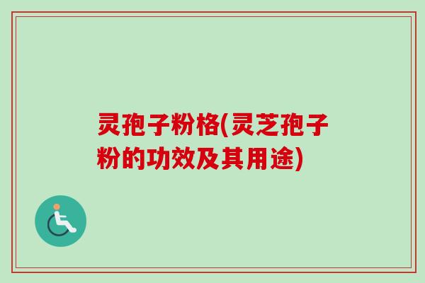 灵孢子粉格(灵芝孢子粉的功效及其用途)