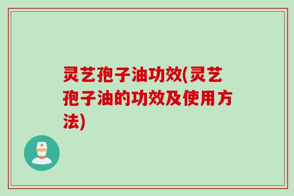 灵艺孢子油功效(灵艺孢子油的功效及使用方法)