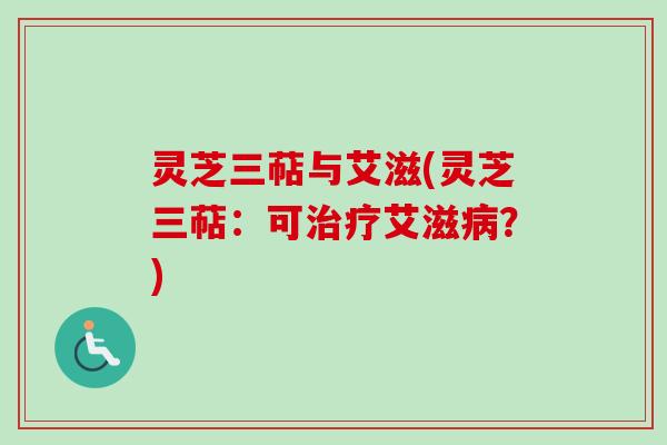 灵芝三萜与艾滋(灵芝三萜：可治疗艾滋病？)