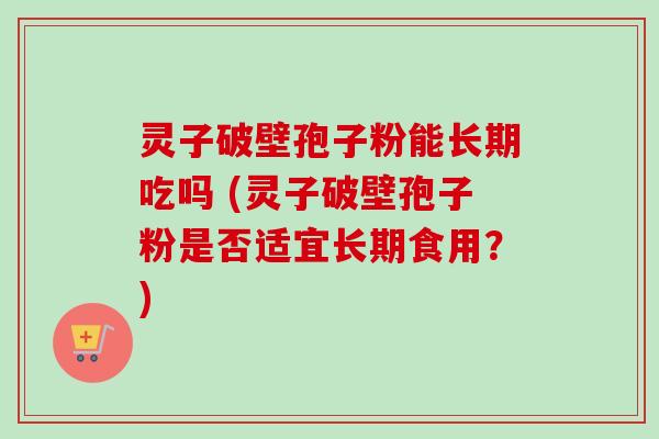 灵子破壁孢子粉能长期吃吗 (灵子破壁孢子粉是否适宜长期食用？)