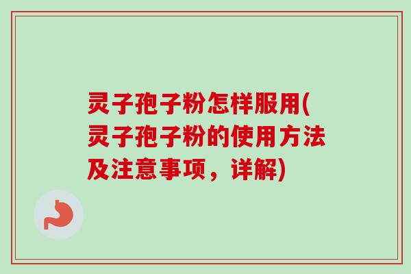 灵子孢子粉怎样服用(灵子孢子粉的使用方法及注意事项，详解)
