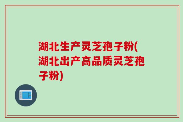 湖北生产灵芝孢子粉(湖北出产高品质灵芝孢子粉)