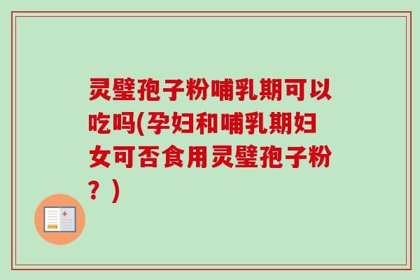 灵璧孢子粉哺乳期可以吃吗(孕妇和哺乳期妇女可否食用灵璧孢子粉？)
