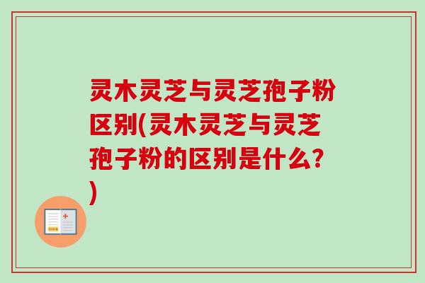 灵木灵芝与灵芝孢子粉区别(灵木灵芝与灵芝孢子粉的区别是什么？)