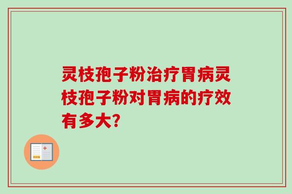 灵枝孢子粉胃灵枝孢子粉对胃的疗效有多大？