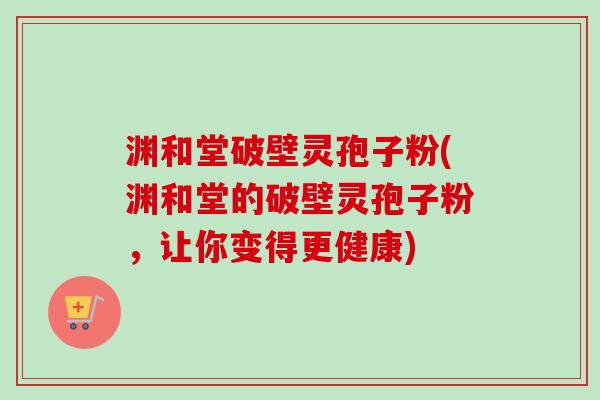 渊和堂破壁灵孢子粉(渊和堂的破壁灵孢子粉，让你变得更健康)