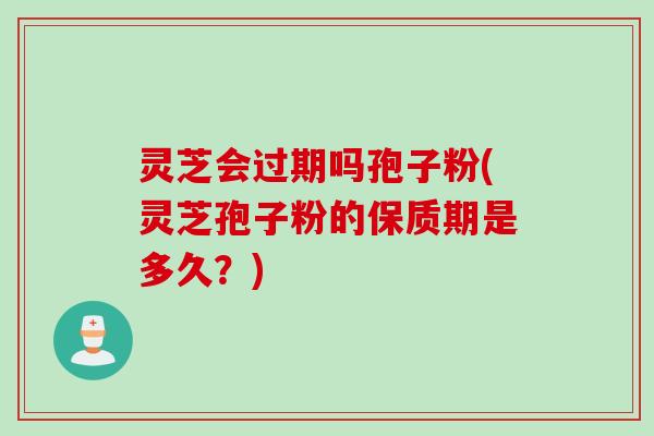 灵芝会过期吗孢子粉(灵芝孢子粉的保质期是多久？)