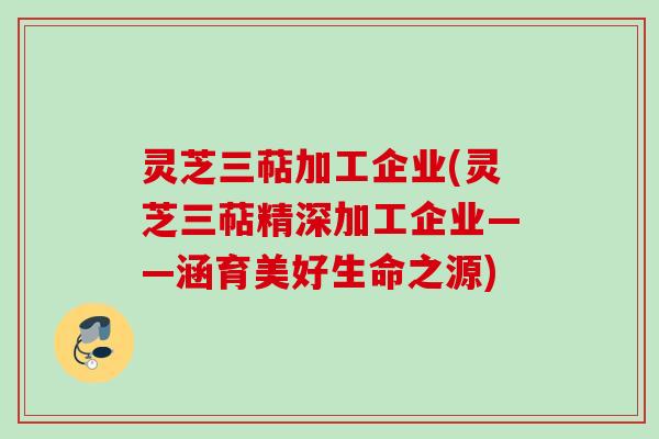 灵芝三萜加工企业(灵芝三萜精深加工企业——涵育美好生命之源)
