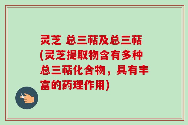 灵芝 总三萜及总三萜(灵芝提取物含有多种总三萜化合物，具有丰富的药理作用)