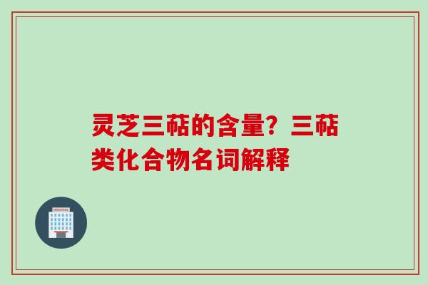 灵芝三萜的含量？三萜类化合物名词解释
