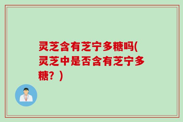 灵芝含有芝宁多糖吗(灵芝中是否含有芝宁多糖？)