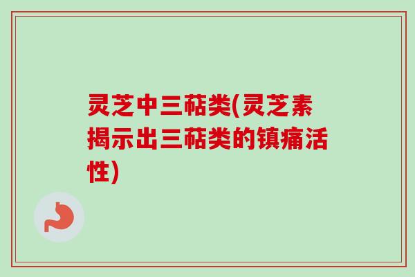 灵芝中三萜类(灵芝素揭示出三萜类的镇痛活性)
