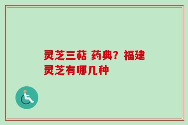 灵芝三萜 药典？福建灵芝有哪几种