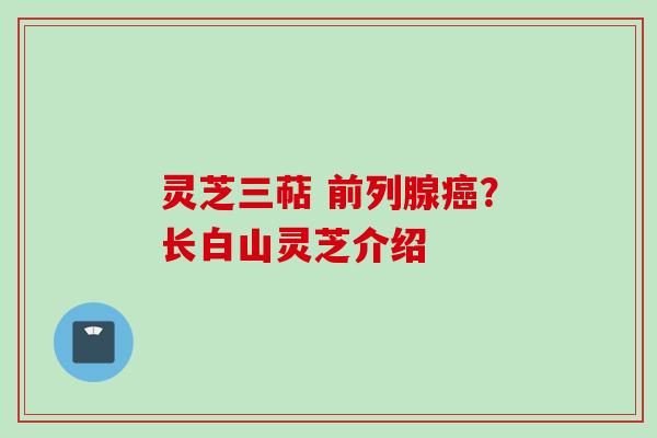 灵芝三萜 前列腺？长白山灵芝介绍