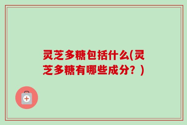 灵芝多糖包括什么(灵芝多糖有哪些成分？)