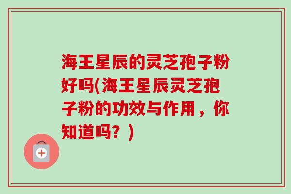 海王星辰的灵芝孢子粉好吗(海王星辰灵芝孢子粉的功效与作用，你知道吗？)