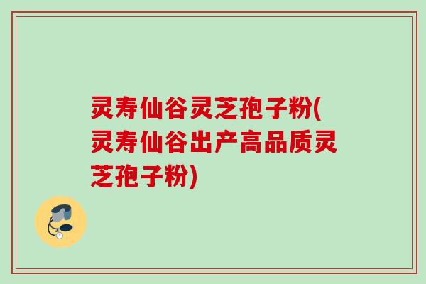 灵寿仙谷灵芝孢子粉(灵寿仙谷出产高品质灵芝孢子粉)