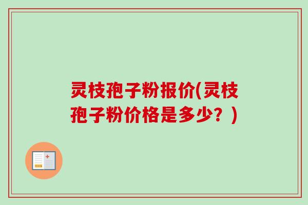 灵枝孢子粉报价(灵枝孢子粉价格是多少？)