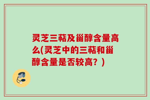 灵芝三萜及甾醇含量高么(灵芝中的三萜和甾醇含量是否较高?)