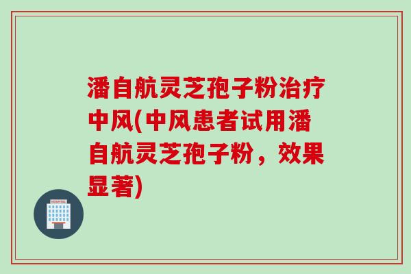 潘自航灵芝孢子粉治疗中风(中风患者试用潘自航灵芝孢子粉，效果显著)