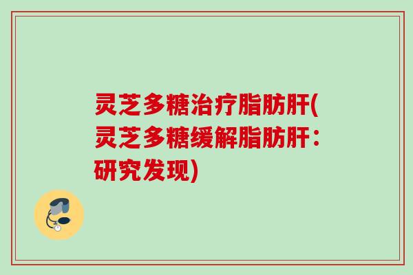 灵芝多糖脂肪(灵芝多糖缓解脂肪：研究发现)