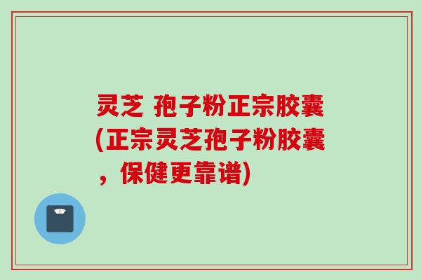 灵芝 孢子粉正宗胶囊(正宗灵芝孢子粉胶囊，保健更靠谱)