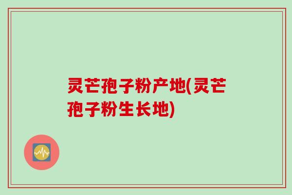 灵芒孢子粉产地(灵芒孢子粉生长地)