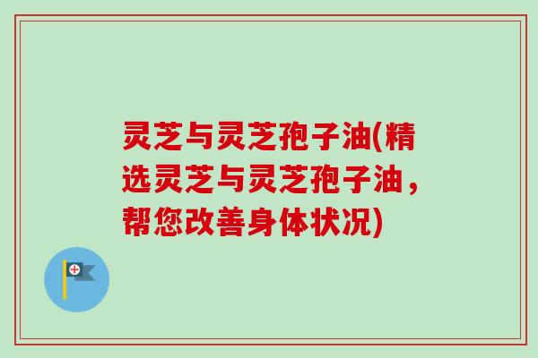 灵芝与灵芝孢子油(精选灵芝与灵芝孢子油，帮您改善身体状况)