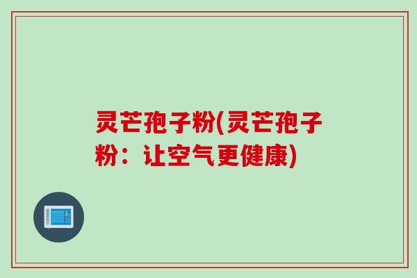 灵芒孢子粉(灵芒孢子粉:让空气更健康)