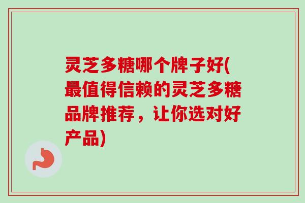 灵芝多糖哪个牌子好(最值得信赖的灵芝多糖品牌推荐，让你选对好产品)