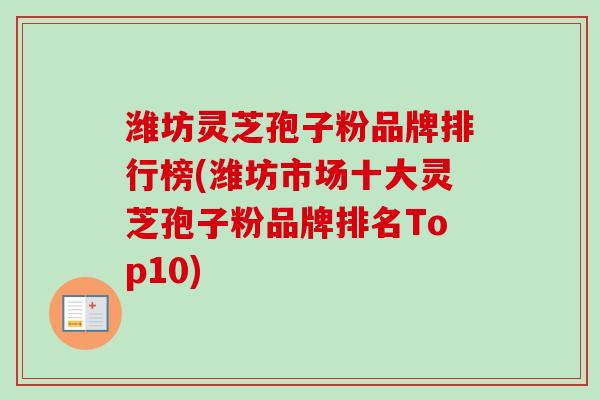 潍坊灵芝孢子粉品牌排行榜(潍坊市场十大灵芝孢子粉品牌排名Top10)