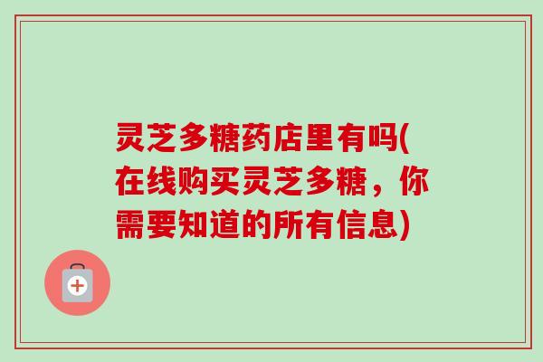 灵芝多糖药店里有吗(在线购买灵芝多糖，你需要知道的所有信息)