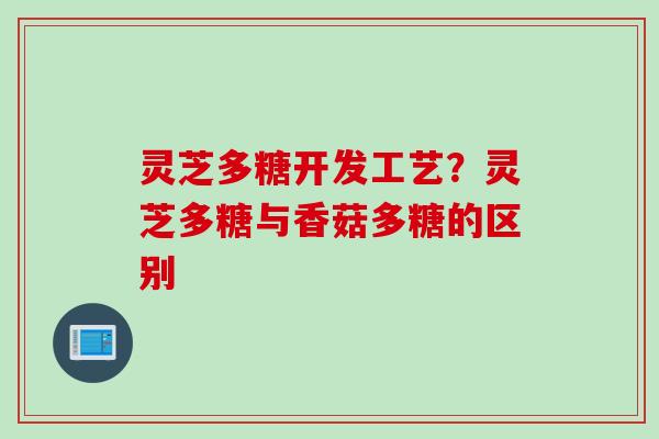 灵芝多糖开发工艺？灵芝多糖与香菇多糖的区别