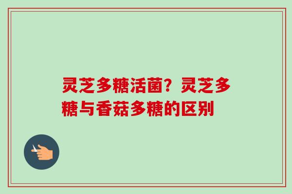 灵芝多糖活菌？灵芝多糖与香菇多糖的区别