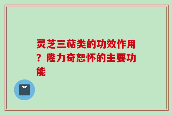 灵芝三萜类的功效作用？隆力奇恕怀的主要功能