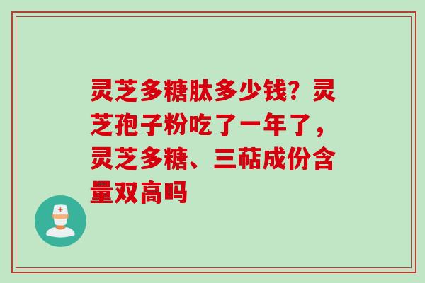 灵芝多糖肽多少钱？灵芝孢子粉吃了一年了，灵芝多糖、三萜成份含量双高吗