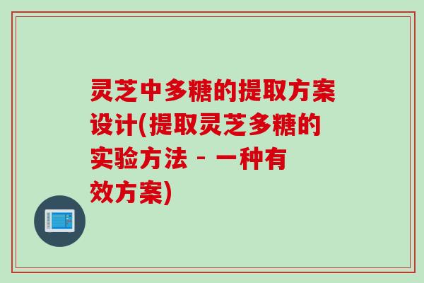 灵芝中多糖的提取方案设计(提取灵芝多糖的实验方法 - 一种有效方案)
