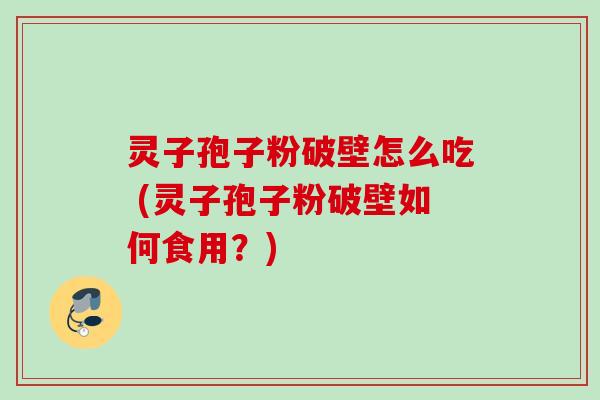 灵子孢子粉破壁怎么吃 (灵子孢子粉破壁如何食用？)