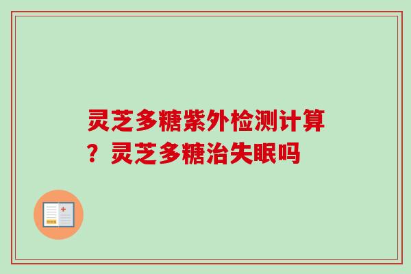 灵芝多糖紫外检测计算？灵芝多糖吗