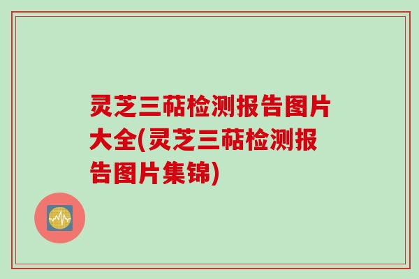 灵芝三萜检测报告图片大全(灵芝三萜检测报告图片集锦)