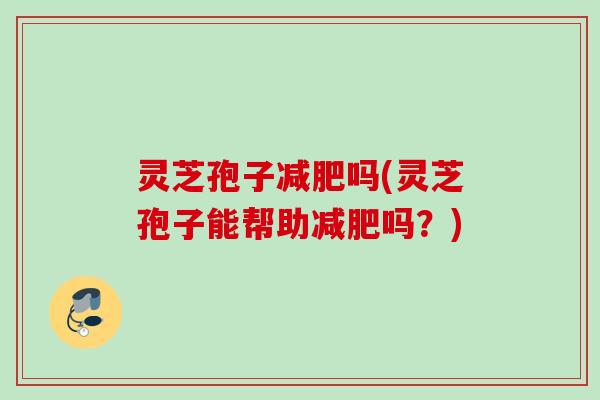 灵芝孢子吗(灵芝孢子能帮助吗？)