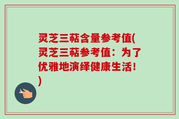 灵芝三萜含量参考值(灵芝三萜参考值：为了优雅地演绎健康生活！)