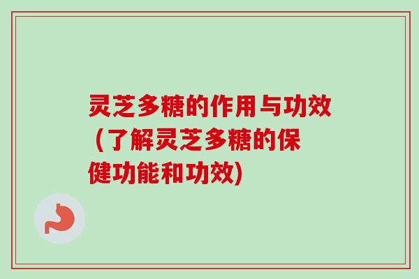 灵芝多糖的作用与功效 (了解灵芝多糖的保健功能和功效)