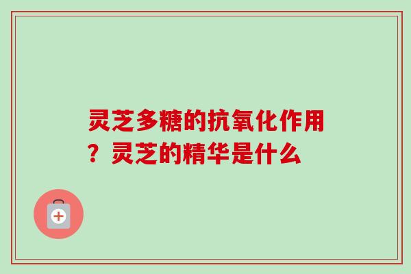 灵芝多糖的作用？灵芝的精华是什么