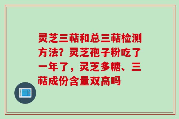 灵芝三萜和总三萜检测方法？灵芝孢子粉吃了一年了，灵芝多糖、三萜成份含量双高吗