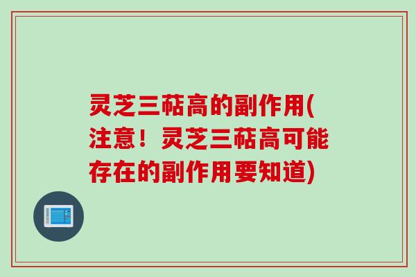 灵芝三萜高的副作用(注意！灵芝三萜高可能存在的副作用要知道)