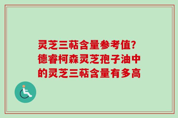 灵芝三萜含量参考值？德睿柯森灵芝孢子油中的灵芝三萜含量有多高