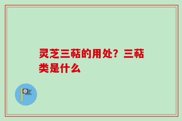 灵芝三萜的用处？三萜类是什么