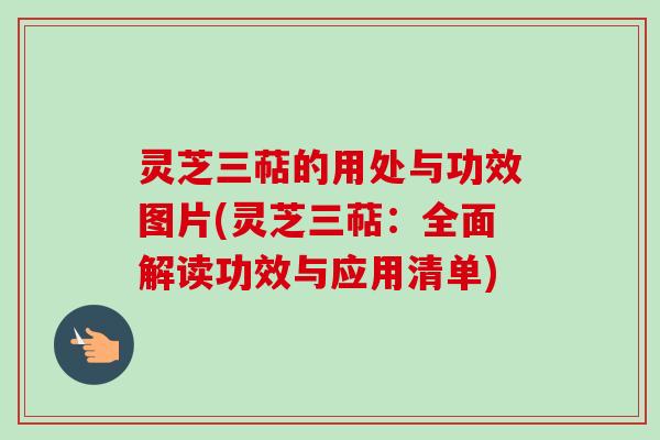 灵芝三萜的用处与功效图片(灵芝三萜：全面解读功效与应用清单)