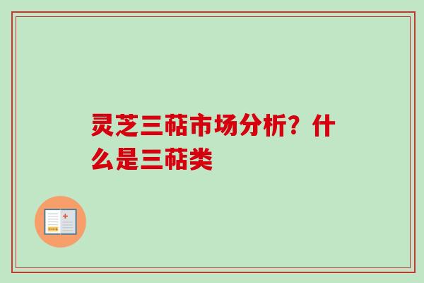 灵芝三萜市场分析？什么是三萜类